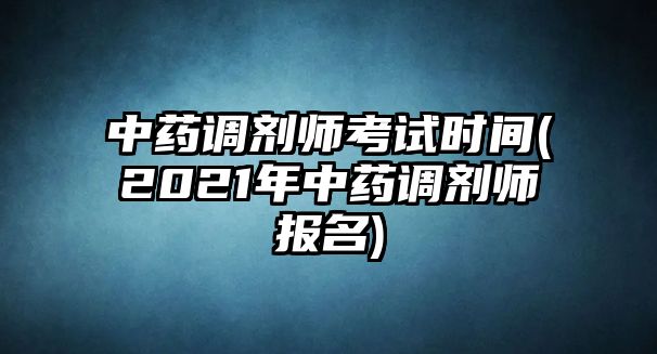 中藥調(diào)劑師考試時間(2021年中藥調(diào)劑師報名)