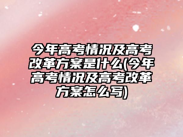 今年高考情況及高考改革方案是什么(今年高考情況及高考改革方案怎么寫)