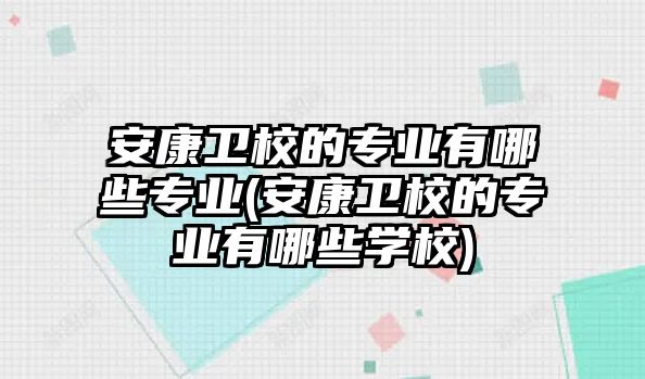 安康衛(wèi)校的專(zhuān)業(yè)有哪些專(zhuān)業(yè)(安康衛(wèi)校的專(zhuān)業(yè)有哪些學(xué)校)