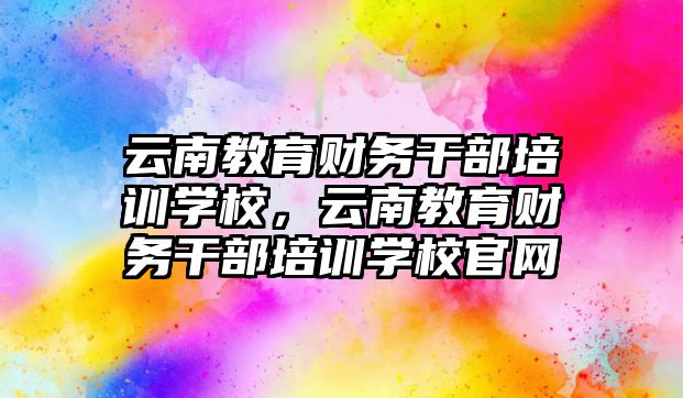 云南教育財務干部培訓學校，云南教育財務干部培訓學校官網(wǎng)