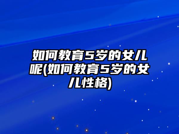 如何教育5歲的女兒呢(如何教育5歲的女兒性格)