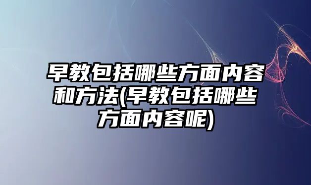 早教包括哪些方面內容和方法(早教包括哪些方面內容呢)