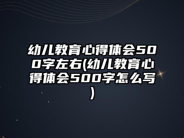 幼兒教育心得體會500字左右(幼兒教育心得體會500字怎么寫)