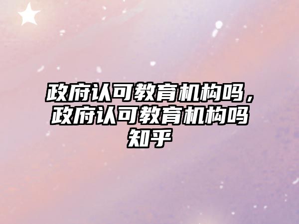 政府認可教育機構嗎，政府認可教育機構嗎知乎