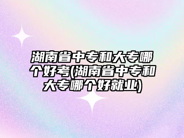 湖南省中專和大專哪個(gè)好考(湖南省中專和大專哪個(gè)好就業(yè))