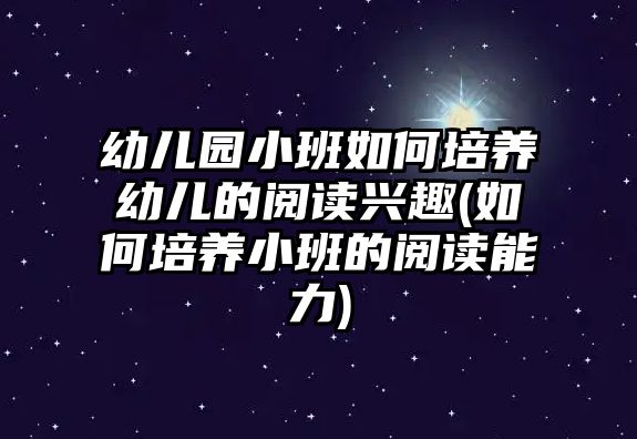 幼兒園小班如何培養(yǎng)幼兒的閱讀興趣(如何培養(yǎng)小班的閱讀能力)