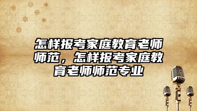 怎樣報考家庭教育老師師范，怎樣報考家庭教育老師師范專業(yè)