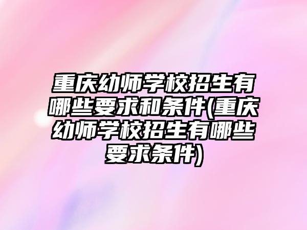 重慶幼師學校招生有哪些要求和條件(重慶幼師學校招生有哪些要求條件)