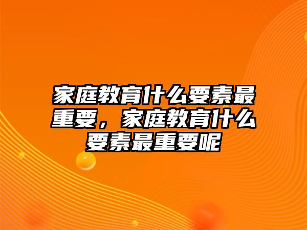 家庭教育什么要素最重要，家庭教育什么要素最重要呢