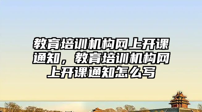 教育培訓機構(gòu)網(wǎng)上開課通知，教育培訓機構(gòu)網(wǎng)上開課通知怎么寫