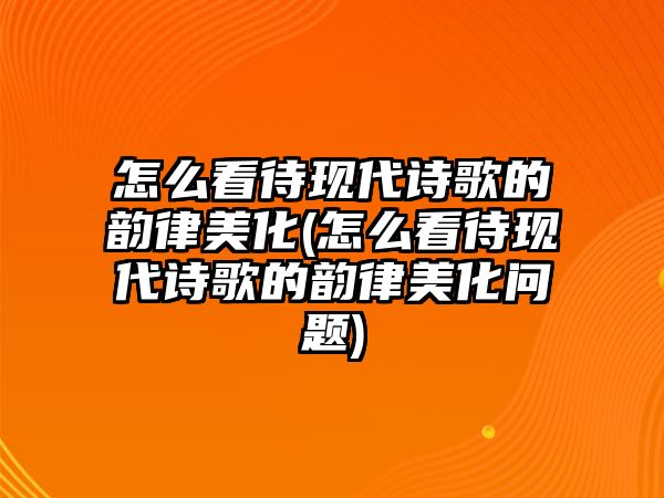 怎么看待現(xiàn)代詩歌的韻律美化(怎么看待現(xiàn)代詩歌的韻律美化問題)