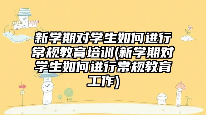 新學期對學生如何進行常規(guī)教育培訓(新學期對學生如何進行常規(guī)教育工作)