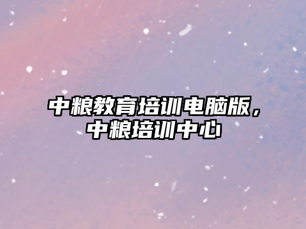 中糧教育培訓(xùn)電腦版，中糧培訓(xùn)中心