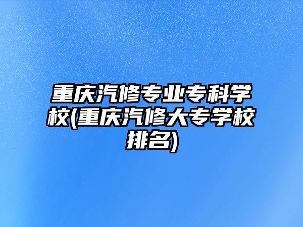 重慶汽修專業(yè)專科學(xué)校(重慶汽修大專學(xué)校排名)