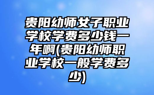 貴陽幼師女子職業(yè)學校學費多少錢一年啊(貴陽幼師職業(yè)學校一般學費多少)