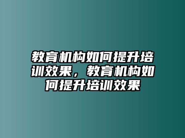 教育機(jī)構(gòu)如何提升培訓(xùn)效果，教育機(jī)構(gòu)如何提升培訓(xùn)效果