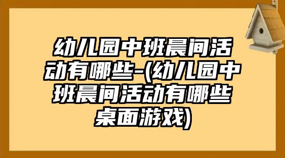 幼兒園中班晨間活動(dòng)有哪些-(幼兒園中班晨間活動(dòng)有哪些桌面游戲)