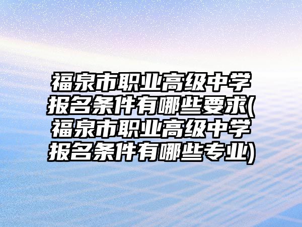 福泉市職業(yè)高級中學(xué)報(bào)名條件有哪些要求(福泉市職業(yè)高級中學(xué)報(bào)名條件有哪些專業(yè))