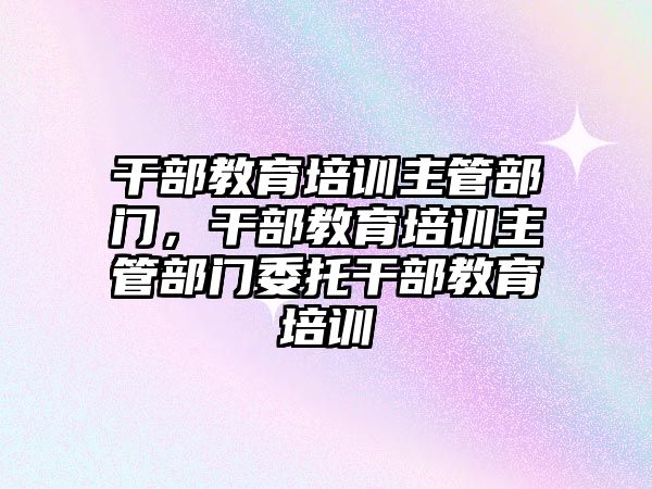 干部教育培訓主管部門，干部教育培訓主管部門委托干部教育培訓