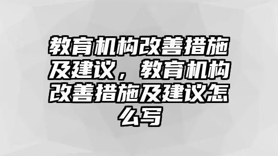 教育機(jī)構(gòu)改善措施及建議，教育機(jī)構(gòu)改善措施及建議怎么寫