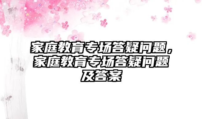 家庭教育專場答疑問題，家庭教育專場答疑問題及答案