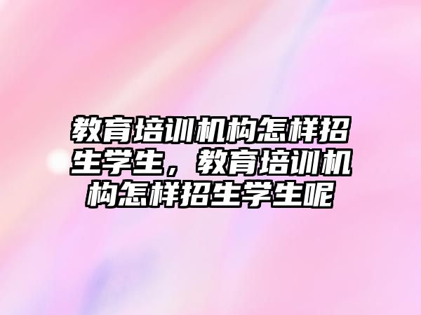 教育培訓機構(gòu)怎樣招生學生，教育培訓機構(gòu)怎樣招生學生呢