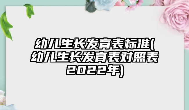 幼兒生長(zhǎng)發(fā)育表標(biāo)準(zhǔn)(幼兒生長(zhǎng)發(fā)育表對(duì)照表2022年)