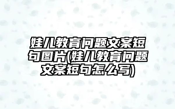 娃兒教育問(wèn)題文案短句圖片(娃兒教育問(wèn)題文案短句怎么寫(xiě))