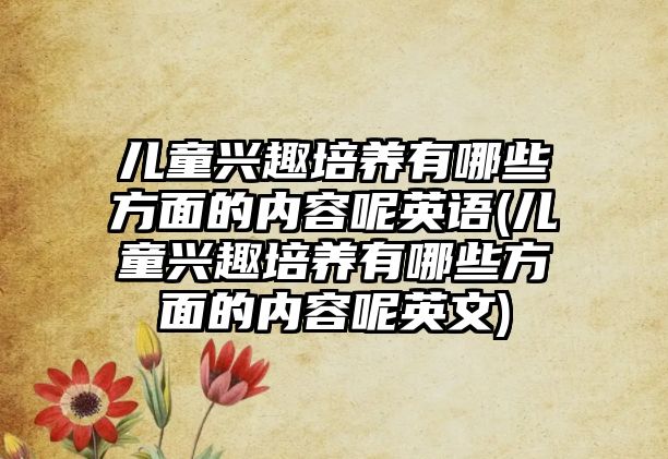 兒童興趣培養(yǎng)有哪些方面的內容呢英語(兒童興趣培養(yǎng)有哪些方面的內容呢英文)