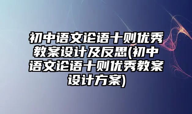 初中語文論語十則優(yōu)秀教案設(shè)計及反思(初中語文論語十則優(yōu)秀教案設(shè)計方案)