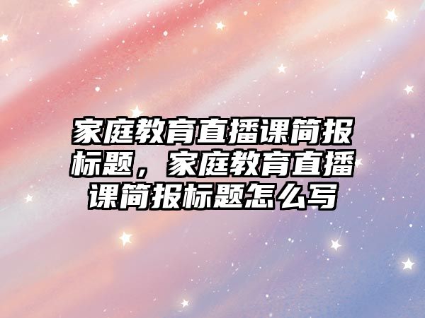 家庭教育直播課簡(jiǎn)報(bào)標(biāo)題，家庭教育直播課簡(jiǎn)報(bào)標(biāo)題怎么寫