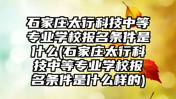 石家莊太行科技中等專業(yè)學(xué)校報(bào)名條件是什么(石家莊太行科技中等專業(yè)學(xué)校報(bào)名條件是什么樣的)