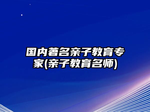 國內(nèi)著名親子教育專家(親子教育名師)