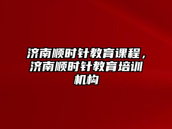 濟南順時針教育課程，濟南順時針教育培訓機構(gòu)