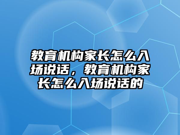 教育機(jī)構(gòu)家長怎么入場說話，教育機(jī)構(gòu)家長怎么入場說話的