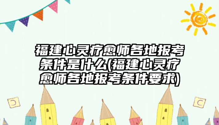 福建心靈療愈師各地報考條件是什么(福建心靈療愈師各地報考條件要求)