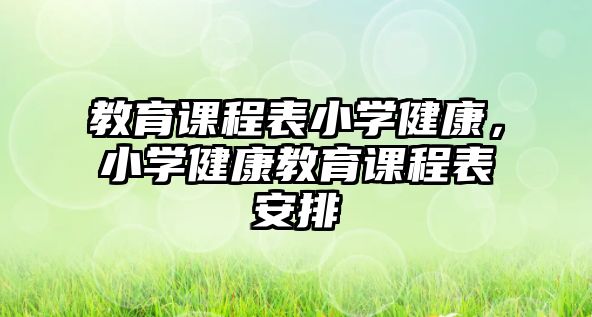 教育課程表小學(xué)健康，小學(xué)健康教育課程表安排