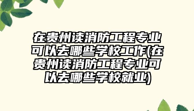 在貴州讀消防工程專業(yè)可以去哪些學(xué)校工作(在貴州讀消防工程專業(yè)可以去哪些學(xué)校就業(yè))