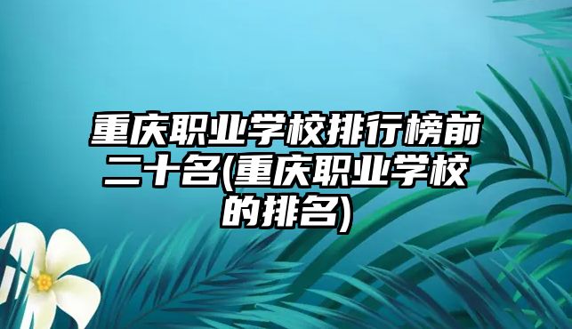 重慶職業(yè)學校排行榜前二十名(重慶職業(yè)學校的排名)