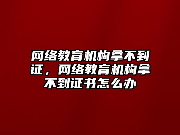 網絡教育機構拿不到證，網絡教育機構拿不到證書怎么辦