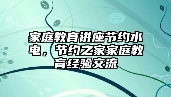 家庭教育講座節(jié)約水電，節(jié)約之家家庭教育經(jīng)驗(yàn)交流