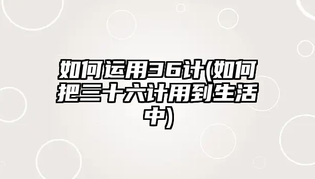 如何運(yùn)用36計(jì)(如何把三十六計(jì)用到生活中)