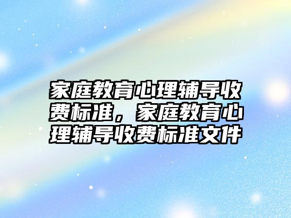 家庭教育心理輔導收費標準，家庭教育心理輔導收費標準文件