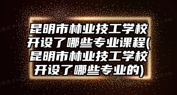 昆明市林業(yè)技工學(xué)校開(kāi)設(shè)了哪些專(zhuān)業(yè)課程(昆明市林業(yè)技工學(xué)校開(kāi)設(shè)了哪些專(zhuān)業(yè)的)