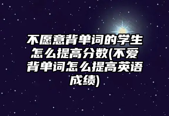 不愿意背單詞的學(xué)生怎么提高分?jǐn)?shù)(不愛背單詞怎么提高英語成績(jī))