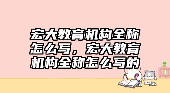 宏大教育機構(gòu)全稱怎么寫，宏大教育機構(gòu)全稱怎么寫的