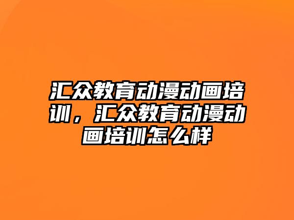 匯眾教育動漫動畫培訓(xùn)，匯眾教育動漫動畫培訓(xùn)怎么樣