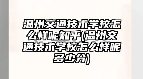 溫州交通技術學校怎么樣呢知乎(溫州交通技術學校怎么樣呢多少分)