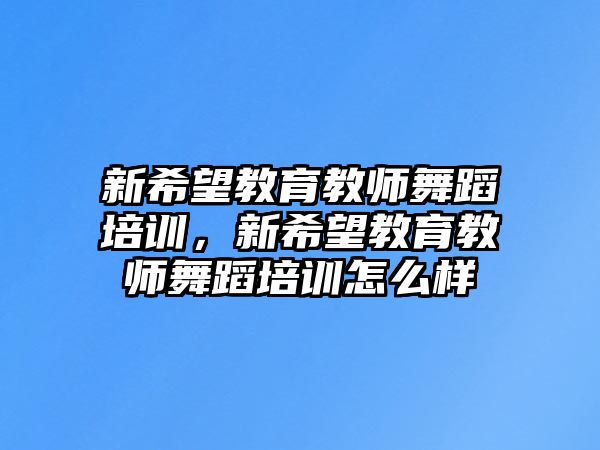 新希望教育教師舞蹈培訓(xùn)，新希望教育教師舞蹈培訓(xùn)怎么樣