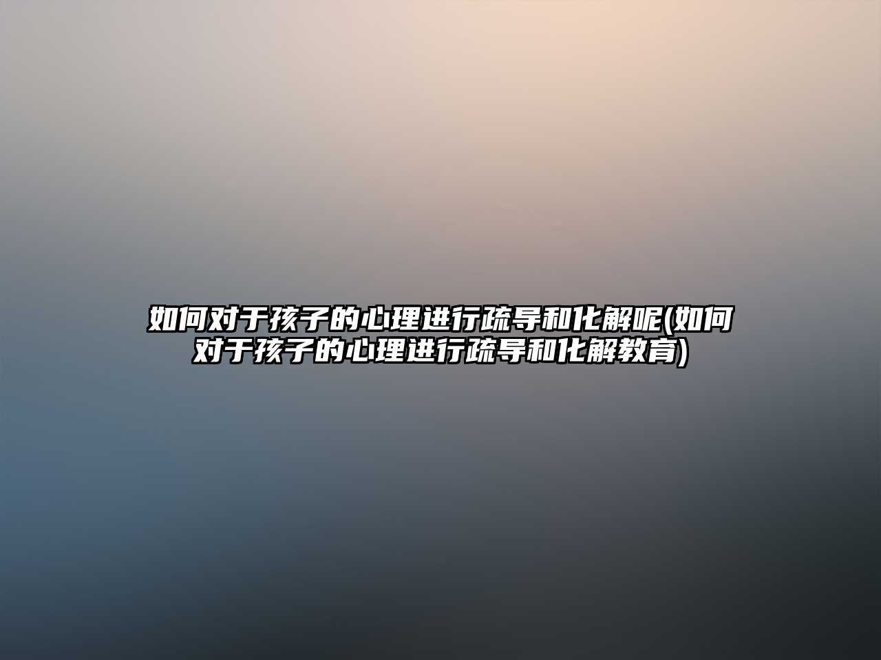 如何對于孩子的心理進行疏導和化解呢(如何對于孩子的心理進行疏導和化解教育)